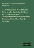 M. Fabii Quintiliani de Institutione Oratoria. Libri duodecim. Editionis Spaldingianae. Volumen V. Supplementa Annotationis et Indicem Continens. Curavit Car. Timoth. Zumptius M. Fabii Quintiliani de Institutione Oratoria. Libri duodecim. Editionis Spaldingianae. Volumen V. Supplementa Annotationis et Indicem Continens. Curavit Car. Timoth. Zumptius