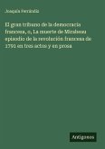 El gran tribuno de la democracia francesa, o, La muerte de Mirabeau episodio de la revolución francesa de 1791 en tres actos y en prosa