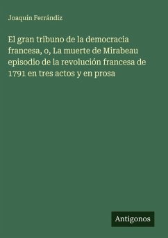 El gran tribuno de la democracia francesa, o, La muerte de Mirabeau episodio de la revolución francesa de 1791 en tres actos y en prosa - Ferrándiz, Joaquín