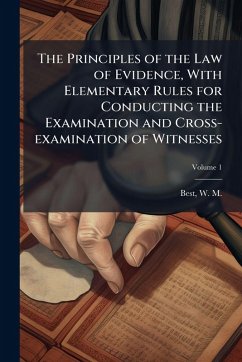The Principles of the Law of Evidence, With Elementary Rules for Conducting the Examination and Cross-examination of Witnesses The Principles of the Law of Evidence, With Elementary Rules for Conducting the Examination and Cross-examination of Witnesses