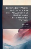 The Complete Works of Robert Burns; With an Account of His Life, and a Criticism on His Writings