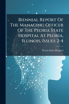 Biennial Report Of The Managing Officer Of The Peoria State Hospital At Peoria, Illinois, Issues 2-4