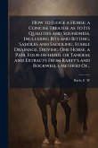 How to Judge a Horse; a Concise Treatise as to Its Qualities and Soundness, Including Bits and Bitting, Saddles and Saddling, Stable Drainage, Driving One Horse, a Pair, Four-in-hand, or Tandem; and Extracts From Rarey's and Rockwell's Method Of... How to Judge a Horse; a Concise Treatise as to Its Qualities and Soundness, Including Bits and Bitting, Saddles and Saddling, Stable Drainage, Driving One Horse, a Pair, Four-in-hand, or Tandem; and Extracts From Rarey's and Rockwell's Method Of...