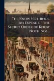 The Know Nothings. An Expose of the Secret Order of Know Nothings ..
