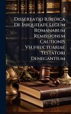 Dissertatio Iuridica De Iniquitate Legum Romanarum Remissionem Cautionis Vsufructuariae Testatori Denegantium Dissertatio Iuridica De Iniquitate Legum Romanarum Remissionem Cautionis Vsufructuariae Testatori Denegantium