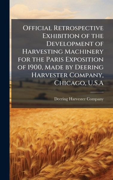 Official Retrospective Exhibition of the Development of Harvesting Machinery for the Paris Exposition of 1900, Made by Deering Harvester Company, Chicago, U.S.A Official Retrospective Exhibition of the Development of Harvesting Machinery for the Paris Exposition of 1900, Made by Deering Harvester Company, Chicago, U.S.A
