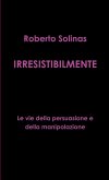 IRRESISTIBILMENTE - Le vie della persuasione e della manipolazione IRRESISTIBILMENTE - Le vie della persuasione e della manipolazione