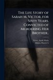 The Life Story of Sarah M. Victor, for Sixty Years. Convicted of Murdering Her Brother..