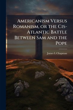 Americanism Versus Romanism, or the Cis-Atlantic Battle Between Sam and the Pope - Chapman, James L Americanism Versus Romanism, or the Cis-Atlantic Battle Between Sam and the Pope - Chapman, James L