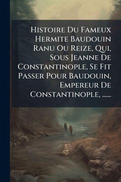 Histoire Du Fameux Hermite Baudouin Ranu Ou Reize, Qui, Sous Jeanne De Constantinople, Se Fit Passer Pour Baudouin, Empereur De Constantinople, ...... - Anonymous