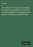 Breve idea de la Constitución Geológica de España Presentada por la comisión del mapa geológico en la exposición de minería celebrada en madrid en 1883