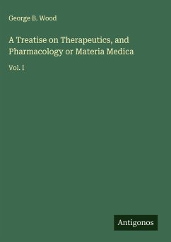 A Treatise on Therapeutics, and Pharmacology or Materia Medica - Wood, George B.