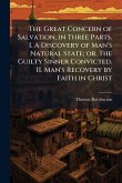 The Great Concern of Salvation, in Three Parts. I. A Discovery of Man's Natural State; or, The Guilty Sinner Convicted. II. Man's Recovery by Faith in Christ