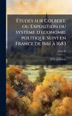 Ã‰tudes sur Colbert, ou Exposition du système d'Ã(c)conomie politique suivi en France de 1661 Ã 1683