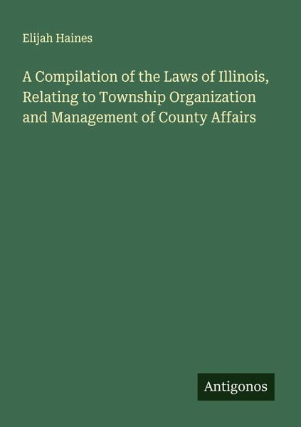 A Compilation of the Laws of Illinois, Relating to Township Organization and Management of County Affairs A Compilation of the Laws of Illinois, Relating to Township Organization and Management of County Affairs