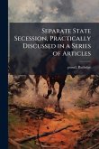 Separate State Secession, Practically Discussed in a Series of Articles