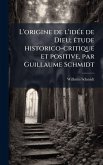 L'origine de l'idÃ(c)e de Dieu; Ã(c)tude historico-critique et positive, par Guillaume Schmidt L'origine de l'idÃ(c)e de Dieu; Ã(c)tude historico-critique et positive, par Guillaume Schmidt