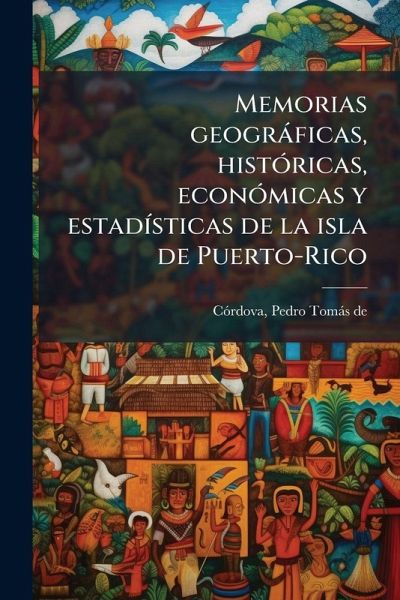 Memorias geogràficas, histÃ3ricas, econÃ3micas y estadÃ-sticas de la isla de Puerto-Rico