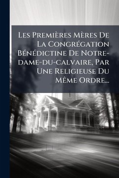 Les Premières Mères De La CongrÃ(c)gation BÃ(c)nÃ(c)dictine De Notre-dame-du-calvaire, Par Une Religieuse Du MÃame Ordre... - Anonymous Les Premières Mères De La CongrÃ(c)gation BÃ(c)nÃ(c)dictine De Notre-dame-du-calvaire, Par Une Religieuse Du MÃame Ordre... - Anonymous