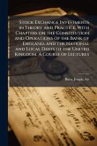 Stock Exchange Investments in Theory and Practice, With Chapters on the Constitution and Operations of the Bank of England, and the National and Local Debts of the United Kingdom. A Course of Lectures Stock Exchange Investments in Theory and Practice, With Chapters on the Constitution and Operations of the Bank of England, and the National and Local Debts of the United Kingdom. A Course of Lectures