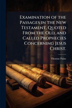 Examination of the Passages in the New Testament, Quoted From the Old, and Called Prophecies Concerning Jesus Christ. - Paine, Thomas