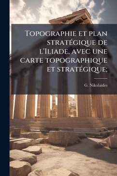 Cover Topographie et plan stratÃ(c)gique de l'Iliade, avec une carte topographique et stratÃ(c)gique;