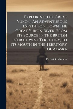 Cover Exploring the Great Yukon. An Adventurous Expedition Down the Great Yukon River, From Its Source in the British North-west Territory, to Its Mouth in the Territory of Alaska