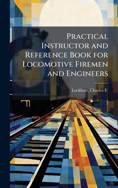 Practical Instructor and Reference Book for Locomotive Firemen and Engineers Practical Instructor and Reference Book for Locomotive Firemen and Engineers