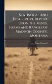 Statistical and Descriptive Report Upon the Mines, Farms and Ranges of Madison County, Montana Statistical and Descriptive Report Upon the Mines, Farms and Ranges of Madison County, Montana