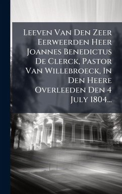 Leeven Van Den Zeer Eerweerden Heer Joannes Benedictus De Clerck, Pastor Van Willebroeck, In Den Heere Overleeden Den 4 July 1804... - Anonymous Leeven Van Den Zeer Eerweerden Heer Joannes Benedictus De Clerck, Pastor Van Willebroeck, In Den Heere Overleeden Den 4 July 1804... - Anonymous