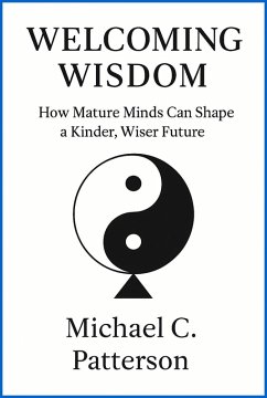 Welcoming Wisdom: How Mature Minds Can Craft a Kinder, Wiser Future (eBook, ePUB) - Patterson, Michael C. Welcoming Wisdom: How Mature Minds Can Craft a Kinder, Wiser Future (eBook, ePUB) - Patterson, Michael C.