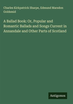 A Ballad Book: Or, Popular and Romantic Ballads and Songs Current in Annandale and Other Parts of Scotland - Sharpe, Charles Kirkpatrick; Goldsmid, Edmund Marsdon