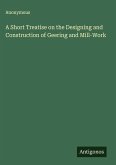 A Short Treatise on the Designing and Construction of Geering and Mill-Work A Short Treatise on the Designing and Construction of Geering and Mill-Work