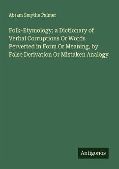 Folk-Etymology; a Dictionary of Verbal Corruptions Or Words Perverted in Form Or Meaning, by False Derivation Or Mistaken Analogy - Palmer, Abram Smythe