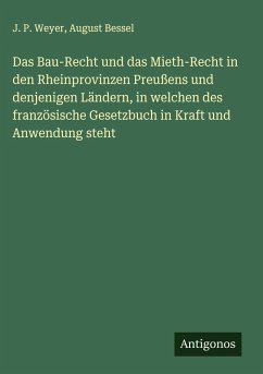 Das Bau-Recht und das Mieth-Recht in den Rheinprovinzen Preußens und denjenigen Ländern, in welchen des französische Gesetzbuch in Kraft und Anwendung steht - Weyer, J. P.; Bessel, August