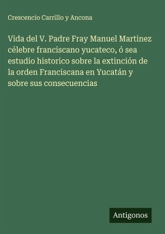 Cover Vida del V. Padre Fray Manuel Martinez célebre franciscano yucateco, ó sea estudio historico sobre la extinción de la orden Franciscana en Yucatán y sobre sus consecuencias