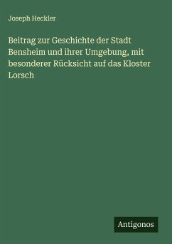 Beitrag zur Geschichte der Stadt Bensheim und ihrer Umgebung, mit besonderer Rücksicht auf das Kloster Lorsch - Heckler, Joseph Beitrag zur Geschichte der Stadt Bensheim und ihrer Umgebung, mit besonderer Rücksicht auf das Kloster Lorsch - Heckler, Joseph