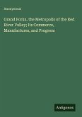 Grand Forks, the Metropolis of the Red River Valley; Its Commerce, Manufactures, and Progress