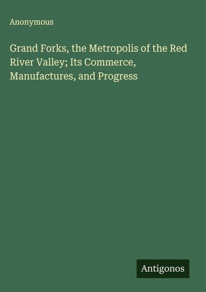 Grand Forks, the Metropolis of the Red River Valley; Its Commerce, Manufactures, and Progress Grand Forks, the Metropolis of the Red River Valley; Its Commerce, Manufactures, and Progress