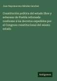 Constitución política del estado libre y soberano de Puebla refornada conforme á los decretos expedidos por el Congreso constitucional del mismo estado