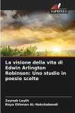 La visione della vita di Edwin Arlington Robinson: Uno studio in poesie scelte La visione della vita di Edwin Arlington Robinson: Uno studio in poesie scelte