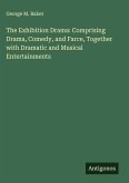The Exhibition Drama: Comprising Drama, Comedy, and Farce, Together with Dramatic and Musical Entertainments