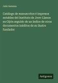 Catálogo de manuscritos é impresos notables del Instituto de Jove-Llanos en Gijón seguido de un índice de otros documentos inéditos de su ilustre fundador Catálogo de manuscritos é impresos notables del Instituto de Jove-Llanos en Gijón seguido de un índice de otros documentos inéditos de su ilustre fundador