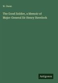 The Good Soldier, a Memoir of Major-General Sir Henry Havelock The Good Soldier, a Memoir of Major-General Sir Henry Havelock