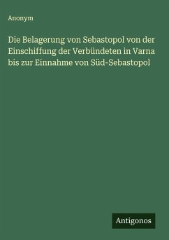 Die Belagerung von Sebastopol von der Einschiffung der Verbündeten in Varna bis zur Einnahme von Süd-Sebastopol - Anonym