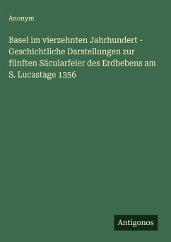 Basel im vierzehnten Jahrhundert - Geschichtliche Darstellungen zur fünften Säcularfeier des Erdbebens am S. Lucastage 1356 - Anonym Basel im vierzehnten Jahrhundert - Geschichtliche Darstellungen zur fünften Säcularfeier des Erdbebens am S. Lucastage 1356 - Anonym
