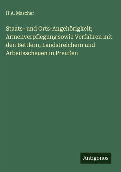 Staats- und Orts-Angehörigkeit; Armenverpflegung sowie Verfahren mit den Bettlern, Landstreichern und Arbeitsscheuen in Preußen - Mascher, H. A.