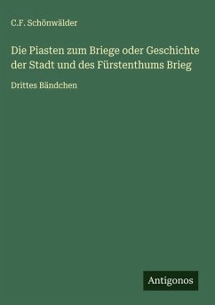 Die Piasten zum Briege oder Geschichte der Stadt und des Fürstenthums Brieg - Schönwälder, C. F.