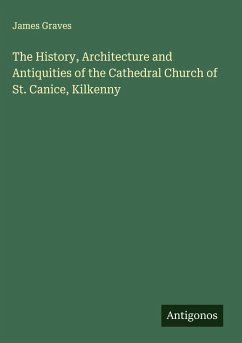 The History, Architecture and Antiquities of the Cathedral Church of St. Canice, Kilkenny - Graves, James