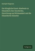 Die Königliche Kunst-Akademie zu Düsseldorf; ihre Geschichte, Einrichtung und Wirksamkeit und die Düsseldorfer Künstler Die Königliche Kunst-Akademie zu Düsseldorf; ihre Geschichte, Einrichtung und Wirksamkeit und die Düsseldorfer Künstler